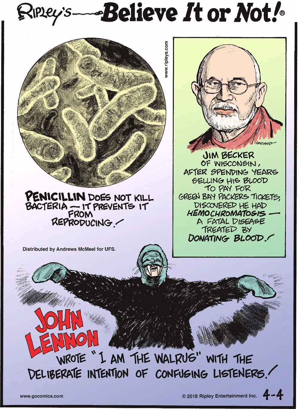 Penicillin does not kill bacteria - it prevents it from reproducing!-------------------- Jim Becker of Wisconsin, after spending years selling his blood to pay for Green Bay Packers tickets, discovered he had hemochromatosis - a fatal disease treated by donating blood!-------------------- John Lennon wrote "I Am the Walrus" with the deliberate intention of confusing listeners!