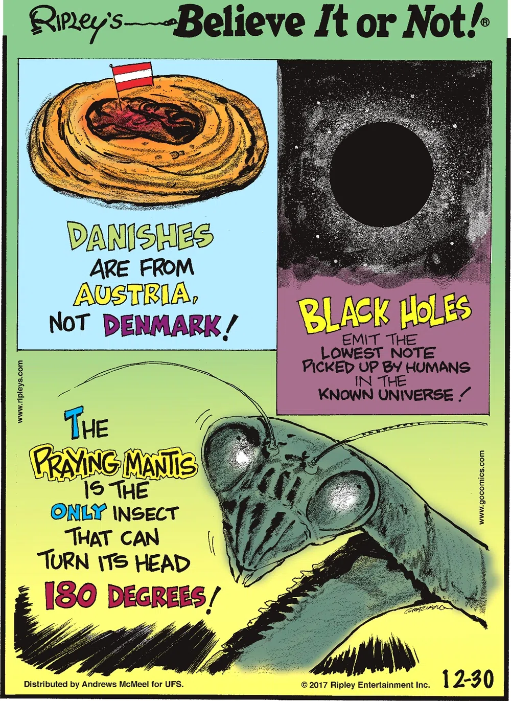 Danishes are from Austria, not Denmark!-------------------- Black holes emit the lowest note picked up by humans in the known universe!-------------------- The praying mantis is the only insect that can turn its head 180 degrees!