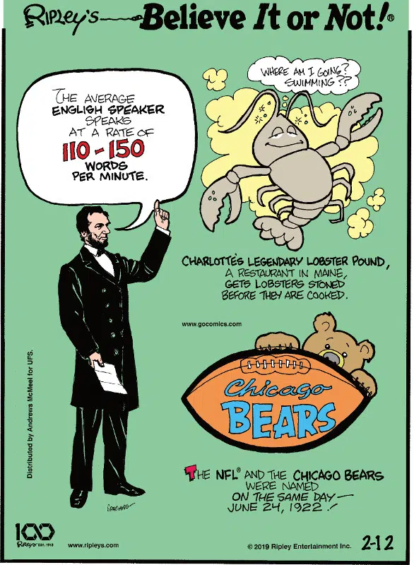 1. The average English speaker speaks at a rate of 110-150 words per minute. 2. Charlotte's legendary lobster pound, a restaurant in Maine, gets lobsters stoned before they are cooked. 3. The NFL and the Chicago Bears were named on the same day - June 24, 1922.