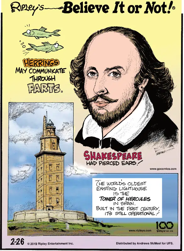 1. Herrings may communicate through farts. 2. Shakespeare had pierced ears! 3. The world's oldest existing lighthouse is the Tower of Hercules in Spain. Built in the first century, it's still operational!