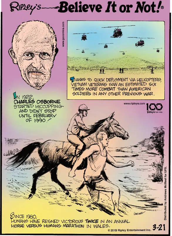 1. In 1922, Charles Osborne started hiccuping and didn't stop until February of 1990! 2. Thanks to quick deployment via helicopters, Vietnam veterans saw an estimated six times more combat than American soldiers in any other previous war. 3. Since 1980, humans have reigned victorious twice in an annual horse versus humans marathon in Wales.