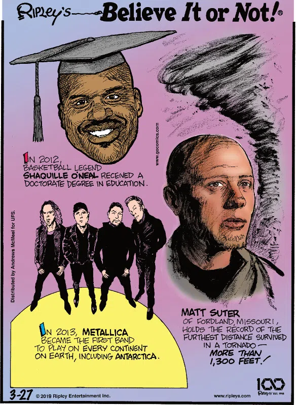 1. In 2012, basketball legend Shaquille O'Neal received a doctorate degree in education. 2. In 2013, Metallica became the first band to play on every continent on Earth, including Antarctica. 3. Matt Suter of Fordland, Missouri, holds the record of the furthest distance survived in a tornado - more than 1,300 feet!