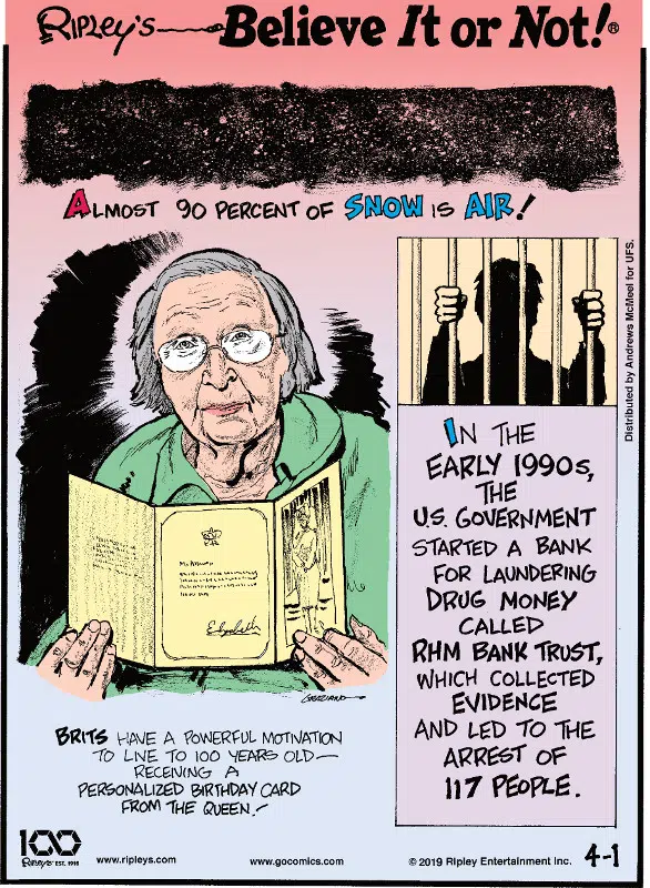 1. Almost 90 percent of snow is air! 2. Brits have a powerful motivation to live to 100 years old - receiving a personalized birthday card from the Queen! 3. In the early 1900s, the U.S. Government started a bank for laundering drug money called RHM Bank Trust, which collected evidence and led to the arrest of 117 people.