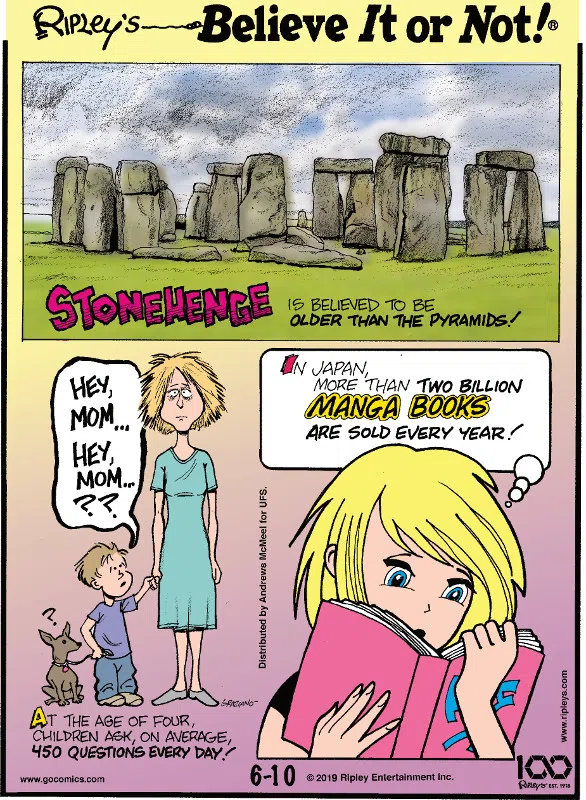 1. Stonehenge is believed to be older than the pyramids! 2. At the age of four, children ask, on average, 450 questions a day! 3. In Japan, more than two billion manga books are sold every year!